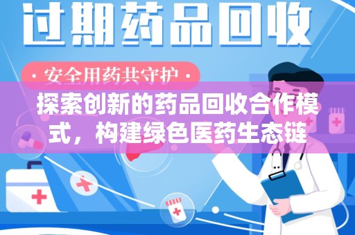 宜春探索创新的药品回收合作模式，构建绿色医药生态链