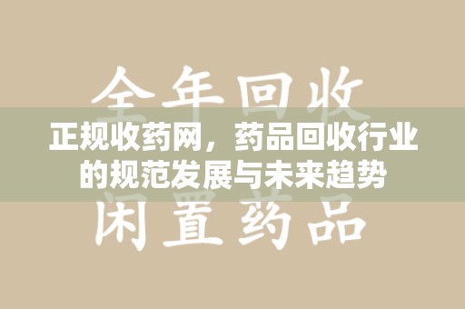宜春正规收药网，药品回收行业的规范发展与未来趋势