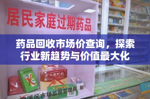 宜春药品回收市场价查询，探索行业新趋势与价值最大化