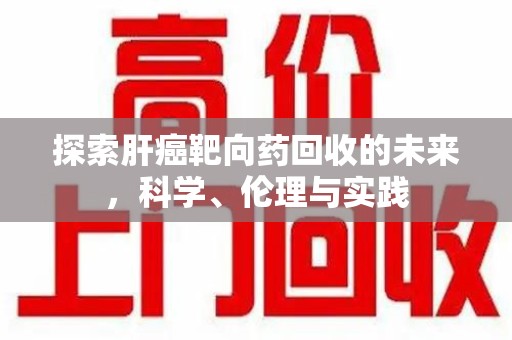 宜春探索肝癌靶向药回收的未来，科学、伦理与实践