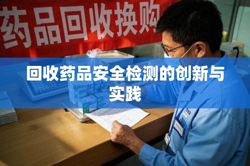 宜春回收药品安全检测的创新与实践