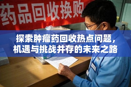 宜春探索肿瘤药回收热点问题，机遇与挑战并存的未来之路
