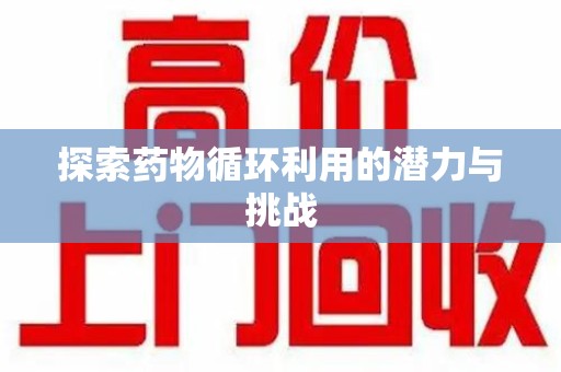 宜春探索药物循环利用的潜力与挑战