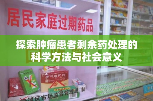 宜春探索肿瘤患者剩余药处理的科学方法与社会意义