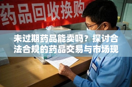 宜春未过期药品能卖吗？探讨合法合规的药品交易与市场现状