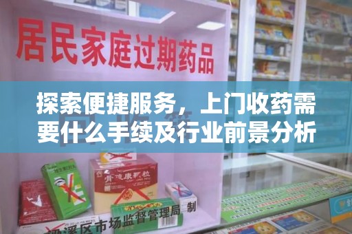 宜春探索便捷服务，上门收药需要什么手续及行业前景分析