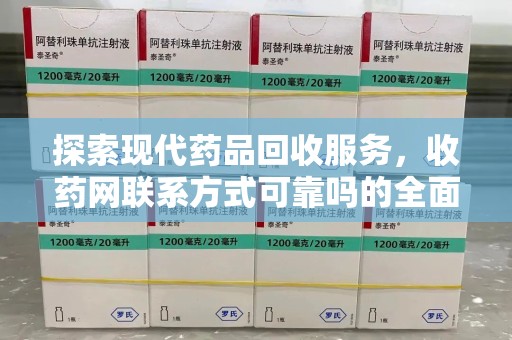 宜春探索现代药品回收服务，收药网联系方式可靠吗的全面解析