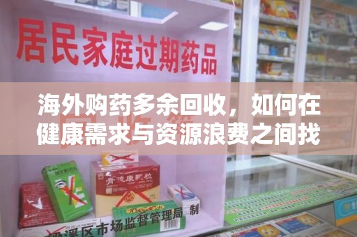 宜春海外购药多余回收，如何在健康需求与资源浪费之间找到平衡