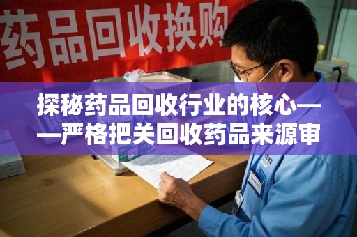 宜春探秘药品回收行业的核心——严格把关回收药品来源审核