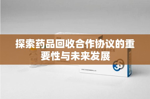 宜春探索药品回收合作协议的重要性与未来发展