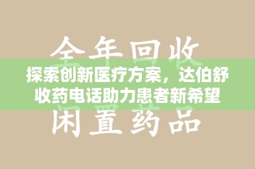 宜春探索创新医疗方案，达伯舒收药电话助力患者新希望