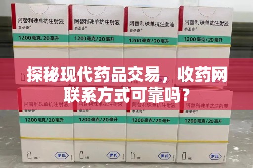 宜春探秘现代药品交易，收药网联系方式可靠吗？