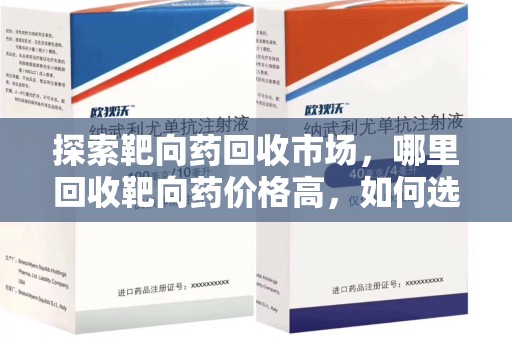 宜春探索靶向药回收市场，哪里回收靶向药价格高，如何选择最优渠道