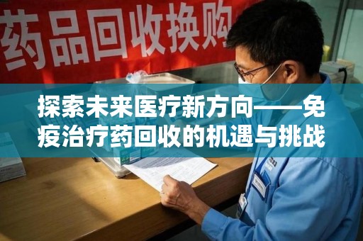宜春探索未来医疗新方向——免疫治疗药回收的机遇与挑战