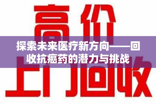 宜春探索未来医疗新方向——回收抗癌药的潜力与挑战