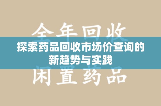 宜春探索药品回收市场价查询的新趋势与实践
