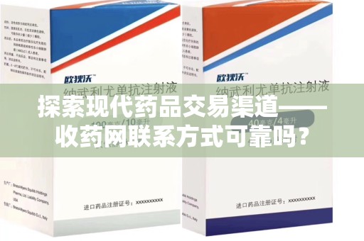 宜春探索现代药品交易渠道——收药网联系方式可靠吗？