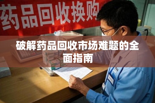 宜春破解药品回收市场难题的全面指南