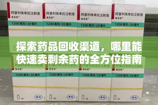 宜春探索药品回收渠道，哪里能快速卖剩余药的全方位指南