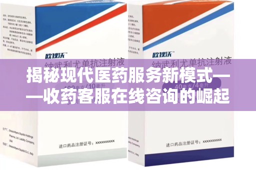 宜春揭秘现代医药服务新模式——收药客服在线咨询的崛起与未来