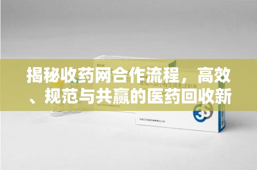 宜春揭秘收药网合作流程，高效、规范与共赢的医药回收新模式