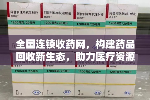 宜春全国连锁收药网，构建药品回收新生态，助力医疗资源优化