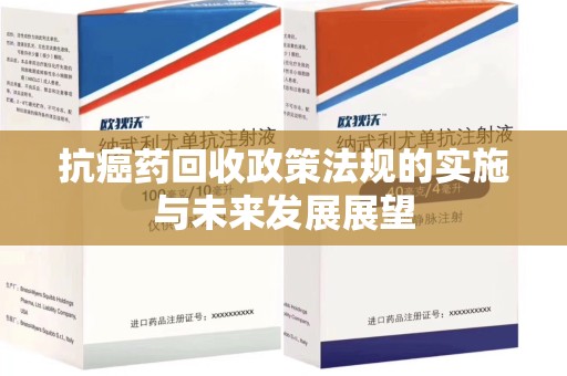 宜春抗癌药回收政策法规的实施与未来发展展望
