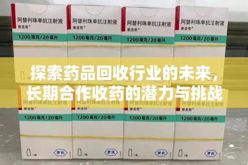 宜春探索药品回收行业的未来，长期合作收药的潜力与挑战