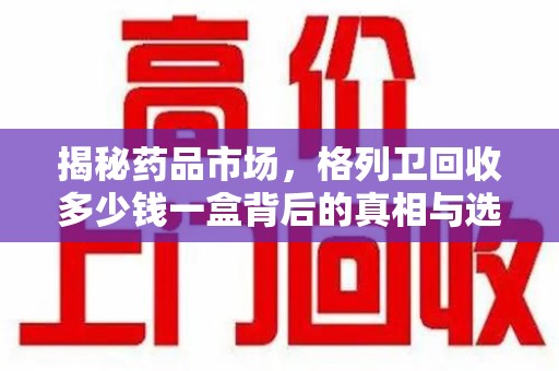 宜春揭秘药品市场，格列卫回收多少钱一盒背后的真相与选择