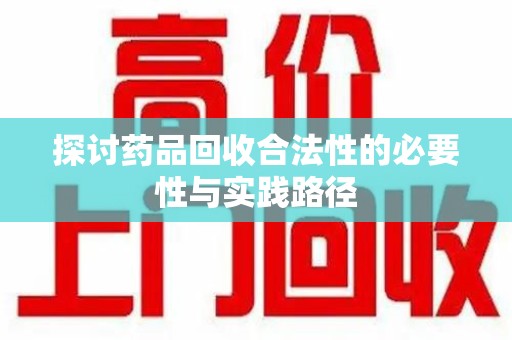 宜春探讨药品回收合法性的必要性与实践路径
