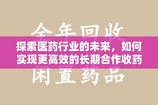宜春探索医药行业的未来，如何实现更高效的长期合作收药机制