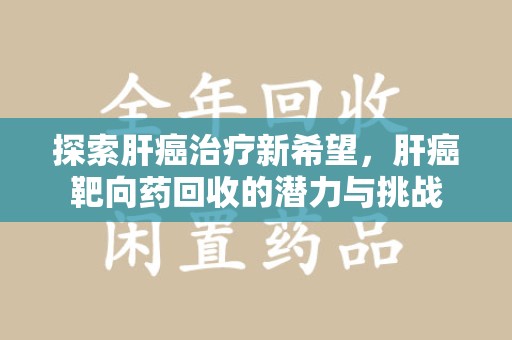 宜春探索肝癌治疗新希望，肝癌靶向药回收的潜力与挑战