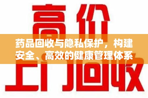 宜春药品回收与隐私保护，构建安全、高效的健康管理体系