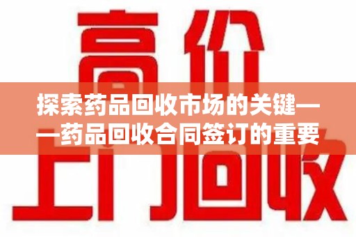 宜春探索药品回收市场的关键——药品回收合同签订的重要性与实践