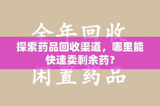 宜春探索药品回收渠道，哪里能快速卖剩余药？