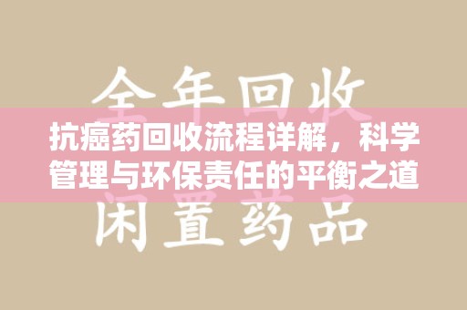宜春抗癌药回收流程详解，科学管理与环保责任的平衡之道