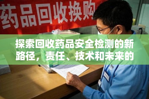 宜春探索回收药品安全检测的新路径，责任、技术和未来的平衡