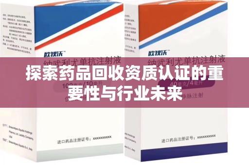 宜春探索药品回收资质认证的重要性与行业未来
