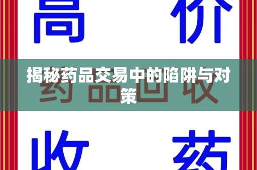宜春揭秘药品交易中的陷阱与对策