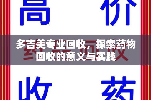 宜春多吉美专业回收，探索药物回收的意义与实践