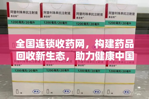 宜春全国连锁收药网，构建药品回收新生态，助力健康中国