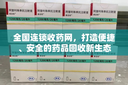 宜春全国连锁收药网，打造便捷、安全的药品回收新生态