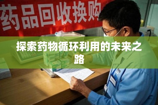 宜春探索药物循环利用的未来之路