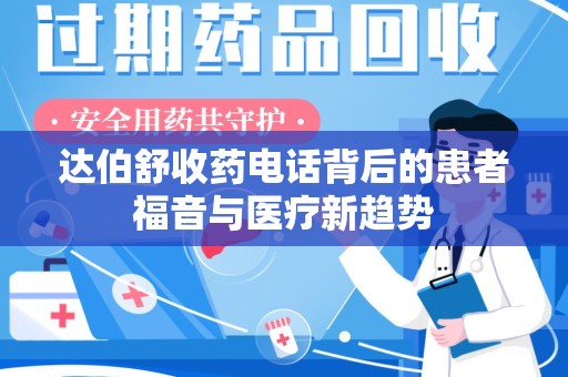 宜春达伯舒收药电话背后的患者福音与医疗新趋势