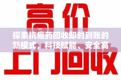 宜春探索抗癌药回收即时到账的新模式，科技赋能、安全高效