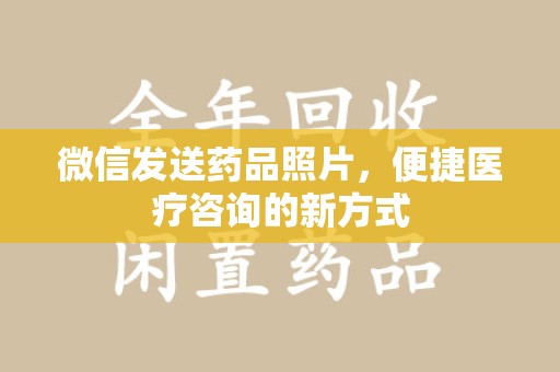 宜春微信发送药品照片，便捷医疗咨询的新方式