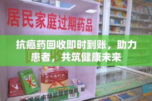宜春抗癌药回收即时到账，助力患者，共筑健康未来