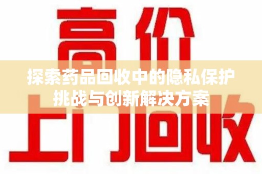 宜春探索药品回收中的隐私保护挑战与创新解决方案