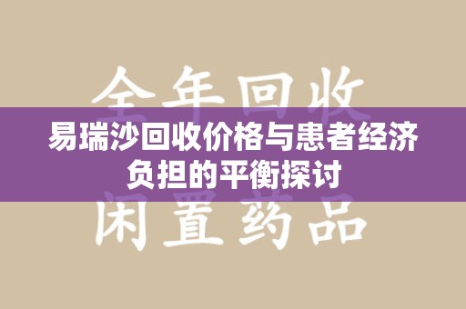 宜春易瑞沙回收价格与患者经济负担的平衡探讨