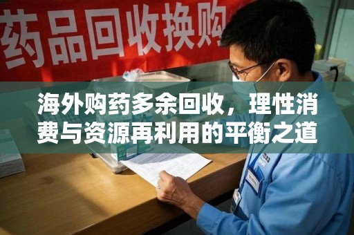宜春海外购药多余回收，理性消费与资源再利用的平衡之道